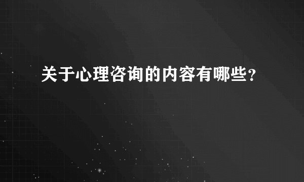 关于心理咨询的内容有哪些？