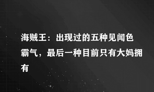 海贼王：出现过的五种见闻色霸气，最后一种目前只有大妈拥有
