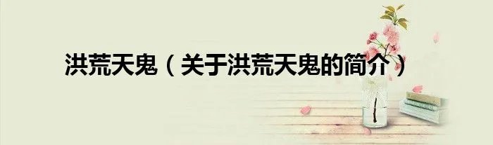洪荒天鬼（关于洪荒天鬼的简介）