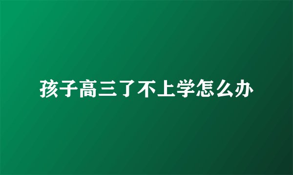 孩子高三了不上学怎么办