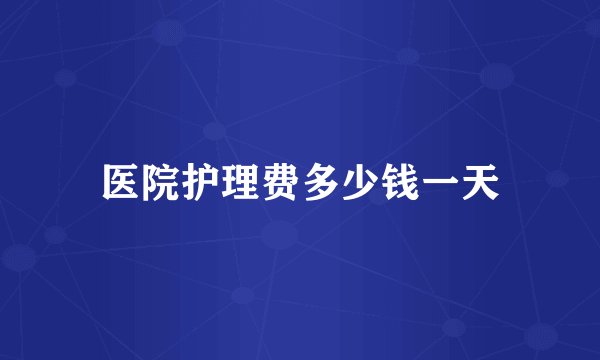 医院护理费多少钱一天