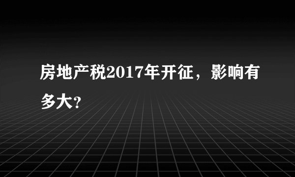 房地产税2017年开征，影响有多大？