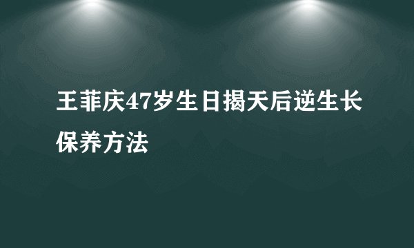 王菲庆47岁生日揭天后逆生长保养方法