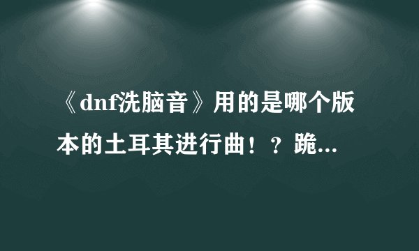 《dnf洗脑音》用的是哪个版本的土耳其进行曲！？跪求大神解答，那个版