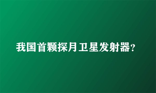 我国首颗探月卫星发射器？