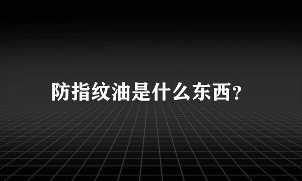 防指纹油是什么东西？