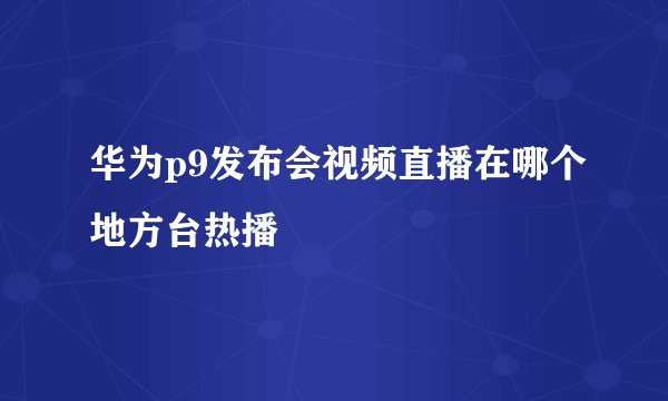 华为p9发布会视频直播在哪个地方台热播