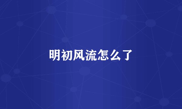 明初风流怎么了