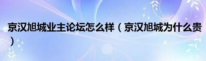 京汉旭城业主论坛怎么样（京汉旭城为什么贵）