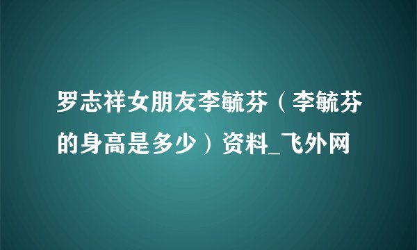 罗志祥女朋友李毓芬（李毓芬的身高是多少）资料_飞外网