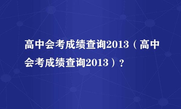 高中会考成绩查询2013(高中会考成绩查询2013)?