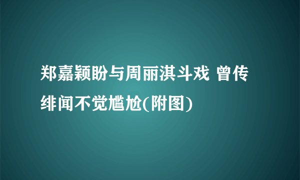 郑嘉颖盼与周丽淇斗戏 曾传绯闻不觉尴尬(附图)