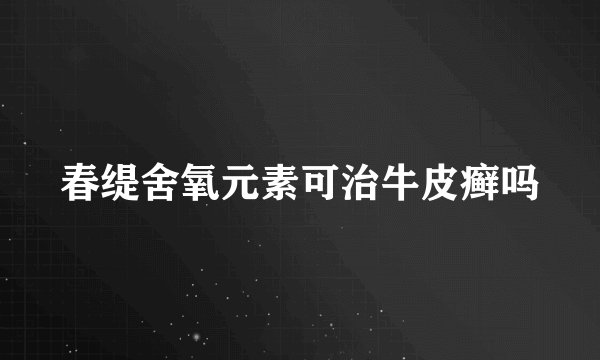 春缇舍氧元素可治牛皮癣吗