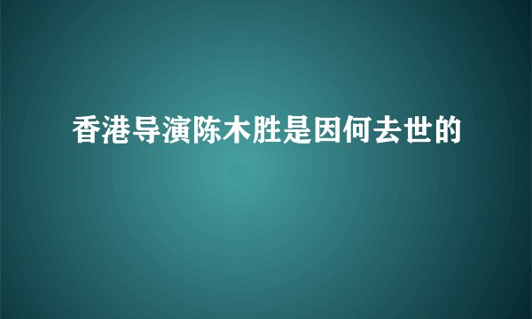 香港导演陈木胜是因何去世的