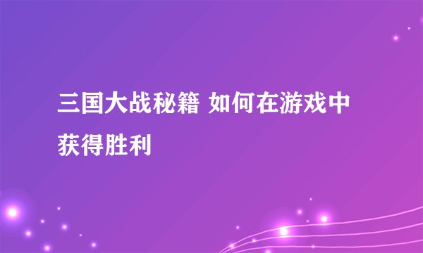 三国大战秘籍 如何在游戏中获得胜利