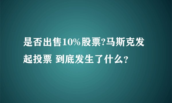 是否出售10%股票?马斯克发起投票 到底发生了什么?