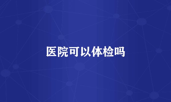 医院可以体检吗