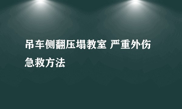 吊车侧翻压塌教室 严重外伤急救方法