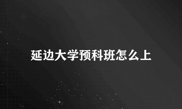 延边大学预科班怎么上