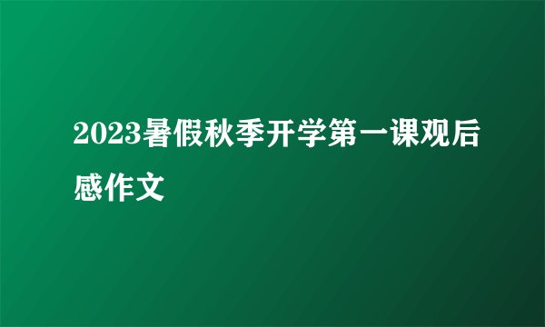 2023暑假秋季开学第一课观后感作文
