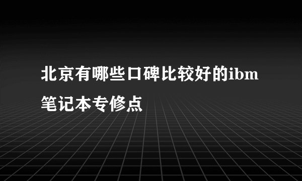 北京有哪些口碑比较好的ibm笔记本专修点