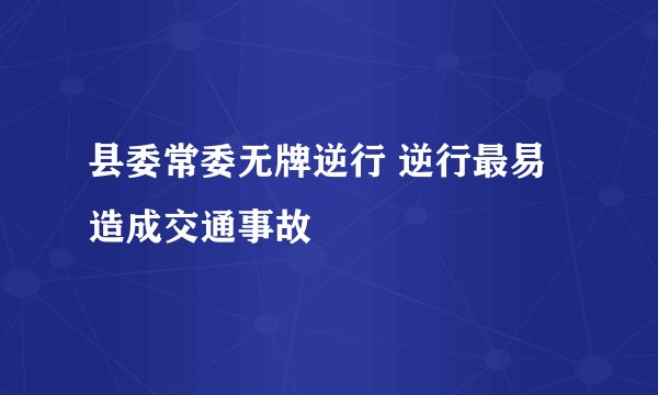 县委常委无牌逆行 逆行最易造成交通事故