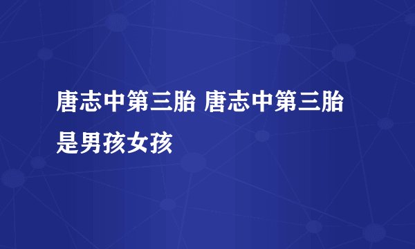 唐志中第三胎 唐志中第三胎是男孩女孩