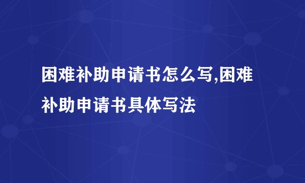 困难补助申请书怎么写,困难补助申请书具体写法