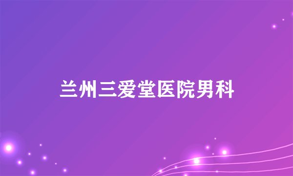 兰州三爱堂医院男科