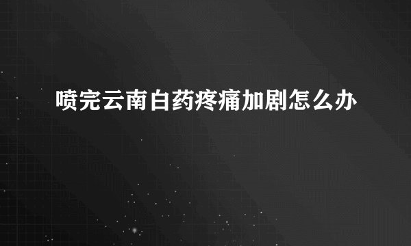 喷完云南白药疼痛加剧怎么办