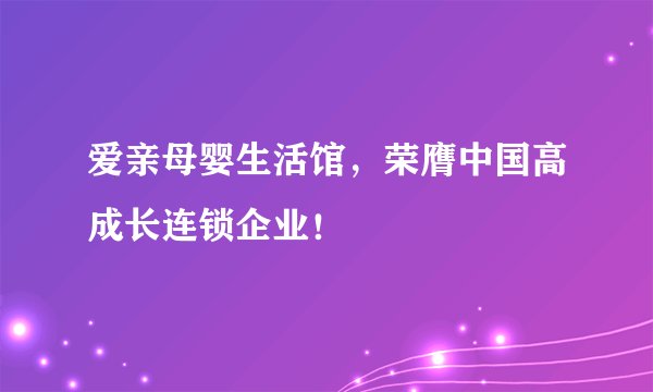 爱亲母婴生活馆，荣膺中国高成长连锁企业！