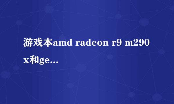 游戏本amd radeon r9 m290x和geforce gtx 850m的显卡，哪个更好？