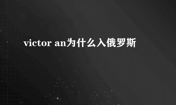 victor an为什么入俄罗斯