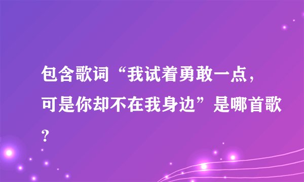 包含歌词“我试着勇敢一点,可是你却不在我身边”是哪首歌?