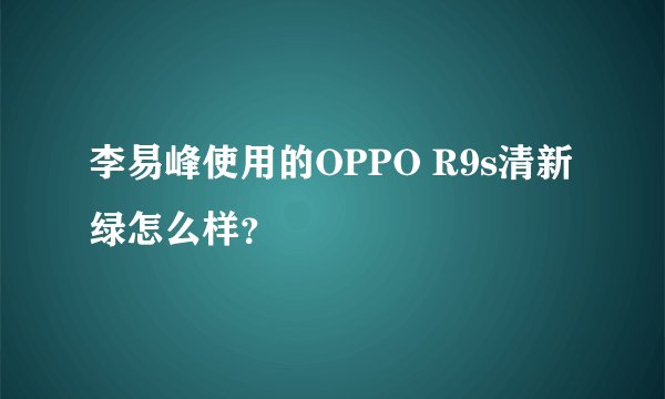 李易峰使用的OPPO R9s清新绿怎么样?