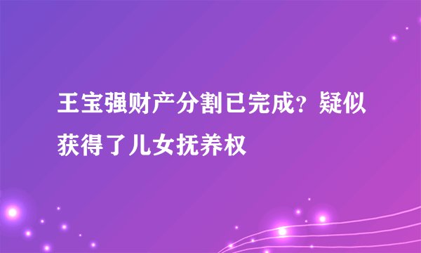 王宝强财产分割已完成？疑似获得了儿女抚养权