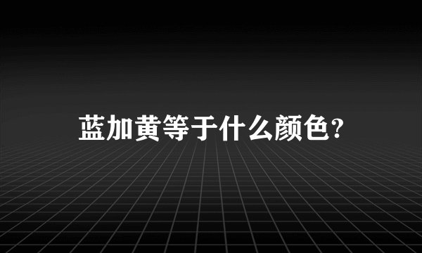 蓝加黄等于什么颜色?