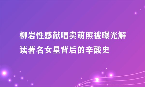 柳岩性感献唱卖萌照被曝光解读著名女星背后的辛酸史