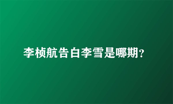李桢航告白李雪是哪期？