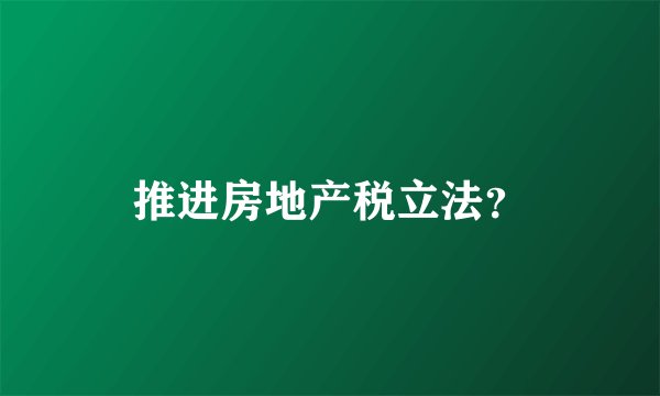 推进房地产税立法?
