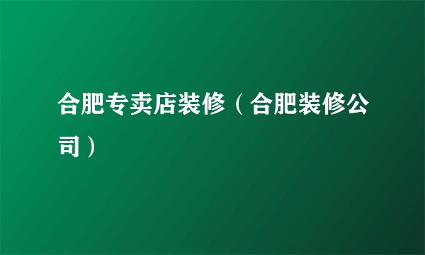 合肥专卖店装修（合肥装修公司）