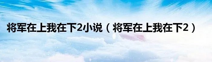 将军在上我在下2小说（将军在上我在下2）
