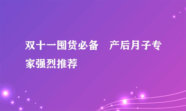 双十一囤货必备 产后月子专家强烈推荐