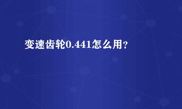 变速齿轮0.441怎么用？