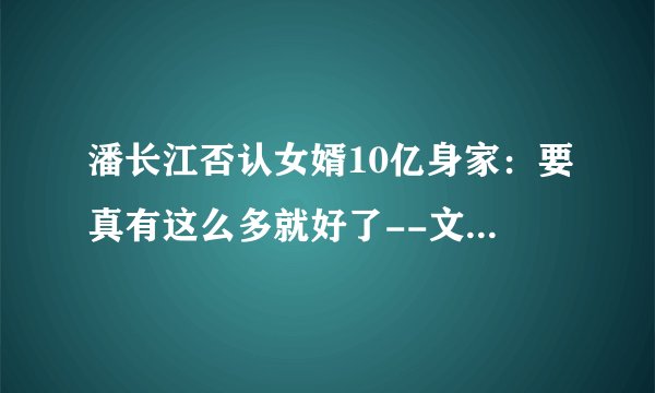 潘长江否认女婿10亿身家：要真有这么多就好了--文化--飞外