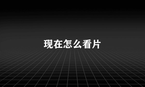 现在怎么看片