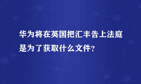 华为将在英国把汇丰告上法庭是为了获取什么文件？