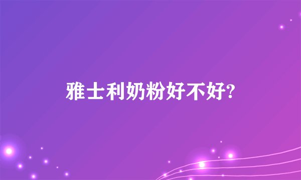 雅士利奶粉好不好?