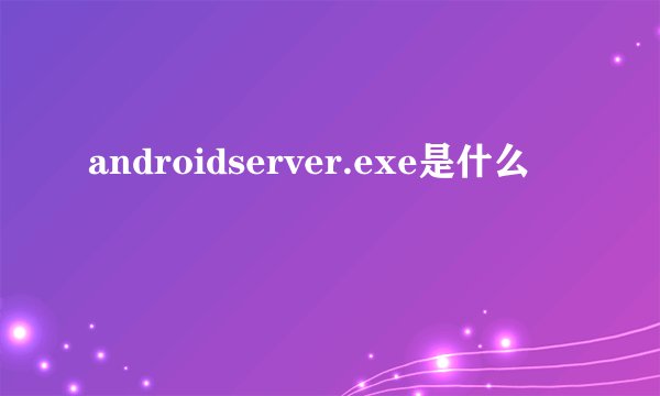 androidserver.exe是什么
