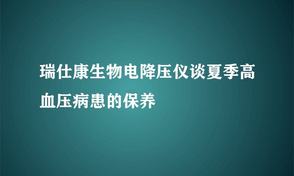 瑞仕康生物电降压仪谈夏季高血压病患的保养